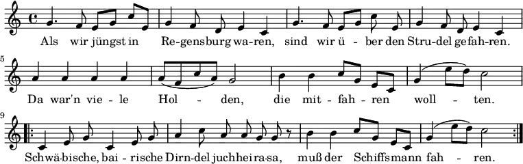 \relative g' {
\key c \major \time 4/4 \autoBeamOff
g4. f8 e[ g] c[ e,] | g4 f8 d e4 c | g'4. f8 e[ g] c e, | g4 f8 d e4 c | 
a' a a a | a8[( f c' a)] g2 | h4 h4 c8[ g] e[ c] | g'4( e'8[ d]) c2 |
\repeat volta 2 {c,4 e8 g c,4 e8 g | a4 c8 a a g g r8 | h4 h c8[ g] e[ c] | g'4( e'8[ d]) c2 }
}
\addlyrics {
Als wir jüngst in Re -- gens -- burg wa -- ren,
sind wir ü -- ber den Stru -- del ge -- fah -- ren.
Da war'n vie -- le Hol -- den, die mit -- fah -- ren woll -- ten.
Schwä -- bi -- sche, bai -- ri -- sche Dirn -- del juch -- hei -- ra -- sa,
muß der Schiffs -- mann fah -- ren.
}