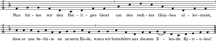  \relative c'
{ \clef "petrucci-g"
  \override Staff.Stem #'transparent = ##t
  \override Staff.TimeSignature #'stencil = ##f
  \set Score.timing = ##f
  \override Voice.NoteHead #'style = #'baroque
  \set suggestAccidentals = ##f
\key f \major \tiny
f4 g4 g4 f4 d4 c4 d4 f4 f4 \bar "'"
a4 c4 d4 c4 a4 f4 d4 f4 f4 \bar "'"  a4 a4
a4 g4 a4 f4 f4 g4 g4 a4 f4 \bar "'"  g4 g4 a4
f4 d4 f4 f4 g4( f4) d4 c4 \bar "" d4 e4 f4 f4 \bar "||" }
\addlyrics { \tiny Nun bit -- ten wir den Hei -- li -- gen Geist um den rech -- ten Glau -- ben al -- ler -- meist, dass er uns be -- hü -- te an un -- serm En -- de, wann wir heim -- fahrn aus die -- sem E -- len -- de. Ky -- ri -- e -- leis! }
