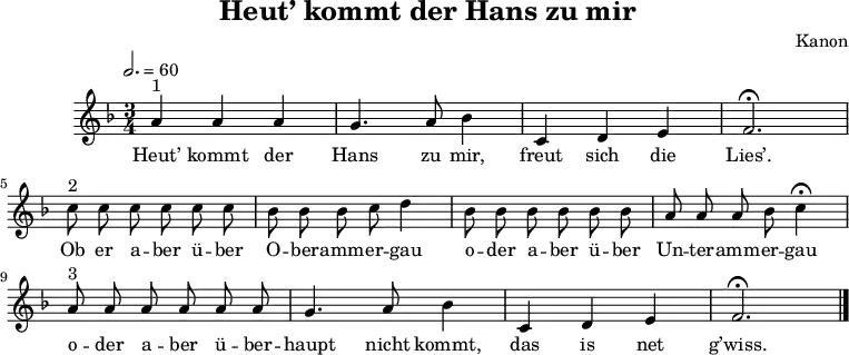 
\language "deutsch"
\header {
	title = "Heut’ kommt der Hans zu mir"
	composer = "Kanon"
	tagline = ##f
}
\score {
	\midi { }
	\layout { }
	\relative a' {
		\clef "treble"
		\time 3/4
		\tempo 2. = 60
        \autoBeamOff
		\key f \major
		a4^"1" a a g4. a8 b4 c,4 d e f2. \fermata \break
			c'8^"2" c c c c c b b b c d4 b8 b b b b b a a a b c4 \fermata \break
			a8^"3" a a a a a g4. a8 b4 c, d e f2. \fermata \bar "|."
	}
    \addlyrics {
        Heut’ kommt der Hans zu mir, freut sich die Lies’.
        Ob er a -- ber ü -- ber O -- ber -- amm -- er -- gau o -- der a -- ber ü -- ber Un -- ter -- amm -- er -- gau
        o -- der a -- ber ü -- ber -- haupt nicht kommt, das is net g’wiss.
    }
}
