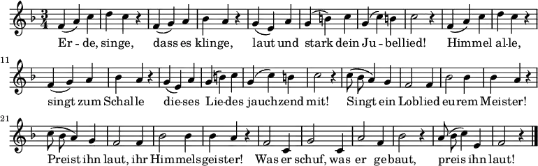 
\new Staff
<<
  \new Voice \relative c'  {
    \autoBeamOff
    \language "deutsch"
    \tempo 4 = 144 \set Score.tempoHideNote = ##t
    \key f \major
    \time 3/4
    \repeat unfold 2 {
      f4 ( a ) c d c r
      f, ( g ) a b a r
      g ( e ) a g ( h ) c g ( c ) h c2 r4
    }
    \repeat unfold 2 {
      c8 ( b a4 ) g f2 f4
      b2 b4 b4 a r
    }
    f2 c4 g'2 c,4 a'2 f4 b2 r4
    a8 ( b c4 ) e, f2 r4
    \bar "|."
  }

  \addlyrics {
    Er -- de, sin -- ge,
    dass es klin -- ge,
    laut und stark dein Ju -- bel -- lied!
    Him -- mel al -- le,
    singt zum Schal -- le
    die -- ses Lie -- des jauch -- zend mit!
    Singt ein Lob -- lied eu -- rem Meis -- ter!
    Preist ihn laut, ihr Him -- mels -- geis -- ter!
    Was er schuf, was er ge -- baut,
    preis ihn laut!
  }
>>
