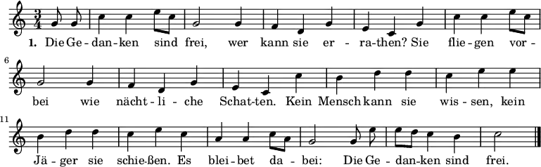 
\language "deutsch"
\relative c'' {
  \key c \major \time 3/4 \partial 4 \autoBeamOff
  g8 g | c4 c e8[ c] | g2 g4 | f d g | e c
  g' | c c e8[ c] | g2 g4 | f d g | e c
  c' | h d d | c e e | h d d | c e
  c | a a c8[ a] | g2 g8 e' | e[ d] c4 h | c2 \bar "|."
}
\addlyrics {
  \set stanza = #"1. "
  Die Ge -- | dan -- ken sind | frei, wer | kann sie er -- | ra -- then?
  Sie | flie -- gen vor -- | bei wie | nächt -- li -- che | Schat -- ten.
  Kein | Mensch kann sie | wis -- sen, kein | Jä -- ger sie | schie -- ßen.
  Es | blei -- bet da -- | bei: Die Ge -- | dan -- ken sind | frei.
}
\midi {
  \context { \Score  tempoWholesPerMinute = #(ly:make-moment 132 4) }
}
