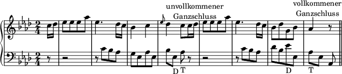 
\version "2.14.2"
\header {
  tagline = ##f
}
upper = \relative c'' {
  \clef treble   \key as \major   \time 2/4   \tempo 4 = 120
\set Timing.beamExceptions = #'()
\set Timing.baseMoment = #(ly:make-moment 1/2)
\set Timing.beatStructure = #'(1)

\partial 8 c16 des es8 es es as es4. des16 c bes4 c \grace {es8} des4^\markup { \center-column {unvollkommener Ganzschluss}} c8 c16 des es8 es es as es4. des16 c bes8 des g, bes^\markup { \center-column {vollkommener Ganzschluss}} as4 r8 \bar "||"

}
lower = \relative c' {
  \clef bass
  \key as \major
\partial 8 r8 r2 r8 c bes as g es as es bes' es,_"D" as_"T"\noBeam r r2 r8 c bes as des bes es_"D" es, as_"T" [es] as,
}

\score {
  \new PianoStaff <<
    \new Staff = "upper" \upper
    \new Staff = "lower" \lower
  >>
  \layout {
    \context {
      \Score
      \remove "Metronome_mark_engraver"
    }
  }
  \midi { }
}
