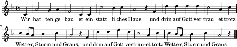 
\relative c' { \key d \minor  \time 4/4 \partial 4
             c4 | a'2 g4 a4 | f2 c4 c4 | c'2 bes4 c4 | a2 r4 f4 |
             d'4 d4 d4 d4 | c2 a4 c4| c4 bes8 a8 bes4 c4| a2 r4 f4 |
             d'4 d4 f4 d4 | c2 a4 c4| c4 bes8 a8 bes4 c4| a2 r4| \bar "|."
}
\addlyrics {
     Wir | hat -- ten ge -- | bau -- et ein | statt -- li -- ches | Haus und |
     drin auf Gott ver -- | trau -- et trotz | Wet -- te -- r, Sturm und | Graus, und
     drin auf Gott ver -- | trau -- et trotz | Wet -- te -- r, Sturm und | Graus.
}
