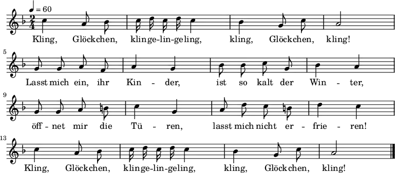 
\relative c''
{ \tempo 4=60 \autoBeamOff \key f \major \time 2/4 
c4 a8 b | c16 d c d c4 | b4 g8 c8 | a2 | \break
g8 g a f | a4 g | b8 b c g | b4 a | \break 
g8 g a h | c4 g | a8 d c h | d4 c | \break
c4 a8 b | c16 d c d c4 | b4 g8 c8 | a2 \bar "|." } 
\addlyrics 
{ 
Kling, Glöck -- chen, klin -- ge -- lin -- ge -- ling, kling, Glöck -- chen, kling!
Lasst mich ein, ihr Kin -- der, ist so kalt der Win -- ter,
öff -- net mir die Tü -- ren, lasst mich nicht er -- frie -- ren!
Kling, Glöck -- chen, klin -- ge -- lin -- ge -- ling, kling, Glöck -- chen, kling!
}
