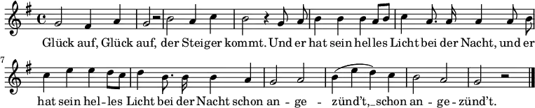 
\language "deutsch"
\relative c''
{ \key g \major \autoBeamOff
g2 fis4 a4 | g2 r2 | h2 a4 c4 | h2 r4 g8 a8 | h4 h4 h4 a8[ h8] | c4 a8. a16 a4 a8 h8 |
c4 e4 e4 d8[ c8] | d4 h8. h16 h4 a4 | g2 a2 | h4( e4 d4) c4| h2 a2 | g2 r2 \bar "|." }
\addlyrics
{
Glück auf, Glück auf, der Stei -- ger kommt. Und er hat sein hel -- les Licht bei der Nacht, und er
hat sein hel -- les Licht bei der Nacht schon an -- ge -- zünd’t, __ schon an -- ge -- zünd’t.
}