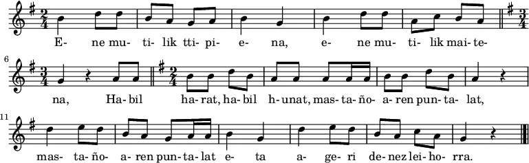 \relative c'' {\time 2/4 \key g \major
b4 d8 d8 b8 a8 g8 a8 b4 g4 b4 d8 d8 a8 c8 b8 a8
\bar "||" \time 3/4 \key g \major
g4 r4 a8 a8
\bar "||" \time 2/4 \key g \major
b8 b8 d8 b8 a8 a8 a8 a16 a16 b8 b8 d8 b8 a4 r4 d4 e8 d8 b8 a8 g8 a16 a16 b4 g4 d'4 e8 d8 b8 a8 c8 a8 g4 r4
\bar "|.|"}
\addlyrics {
  E- ne mu- ti- lik tti- pi- e- na,  e- ne mu- ti- lik mai- te- na,  Ha- bil ha- rat, ha- bil h- unat,  mas- ta- ño- a- ren pun- ta- lat,  mas- ta- ño- a- ren pun- ta- lat e- ta  a- ge- ri de- nez lei- ho- rra.
}
