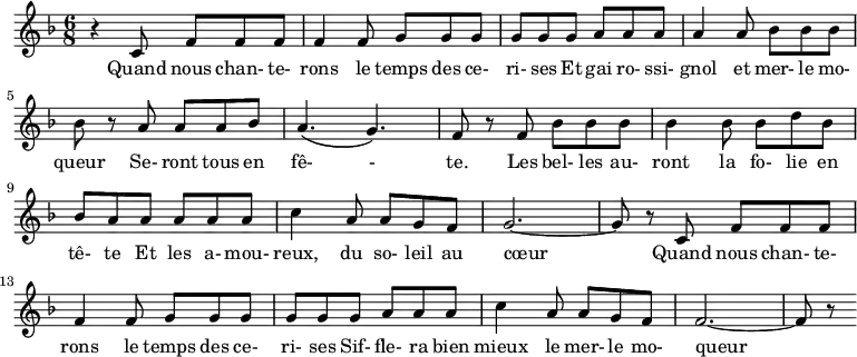 
\version "2.10.29"


   \relative c'{

   \clef treble
   \key d \minor
   \time 6/8
       { r4 c8 f f f f4 f8 g g g g

        g g a a a a4 a8 bes bes bes bes
        
        r a a a bes a4. \( g4. \) f8 r

        f bes bes bes bes4 bes8 bes d bes bes a 

        a a a a c4 a8 a g f g2. ~ g8 r

        c,8 f f f f4 f8 g g g g

        g g a a a c4 a8 a g f f2. ~ f8 r }

       \addlyrics { Quand nous chan- te- rons le temps des ce- ri- ses 
                    Et gai ro- ssi- gnol et mer- le mo- queur
                    Se- ront tous en fê- - te.
                    Les bel- les au- ront la fo- lie en tê- te 
                    Et les a- mou- reux, du so- leil au cœur
                    Quand nous chan- te- rons le temps des ce- ri- ses 
                    Sif- fle- ra bien mieux le mer- le mo- queur }
       }

\header {
     title = "Le Temps des cerises"
     composer = "Antoine Renard"
  }

\midi { }

